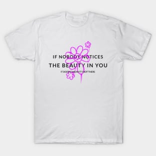 If nobody notices the beauty in you it doesnt mean its not there T-Shirt